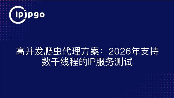 高并发爬虫代理方案：2026年支持数千线程的IP服务测试