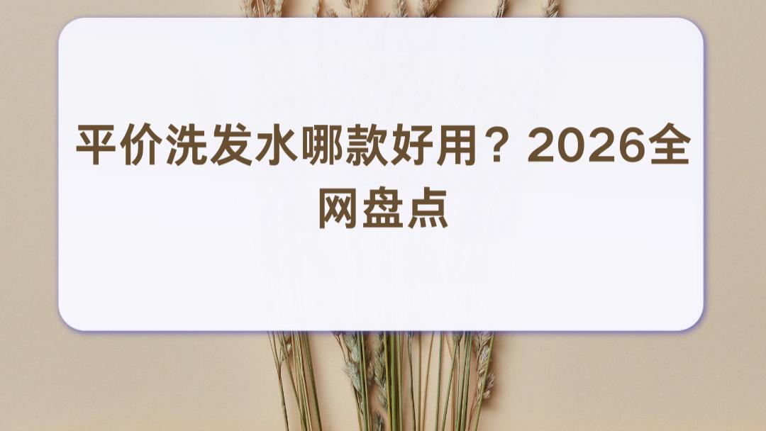 平价洗发水哪款好用？2026 全网盘点 温和清洁滋养大众发质，百元内优选参考