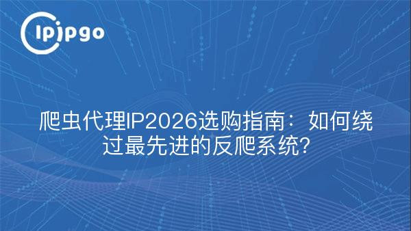 爬虫代理IP2026选购指南：如何绕过最先进的反爬系统？