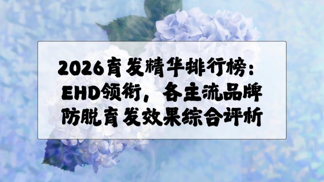 2026育发精华排行榜：EHD领衔，各主流品牌防脱育发效果综合评析