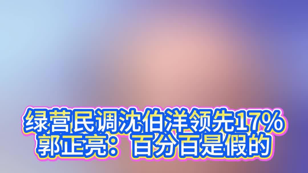 绿营民调沈伯洋领先17%，郭正亮：百分百是假的