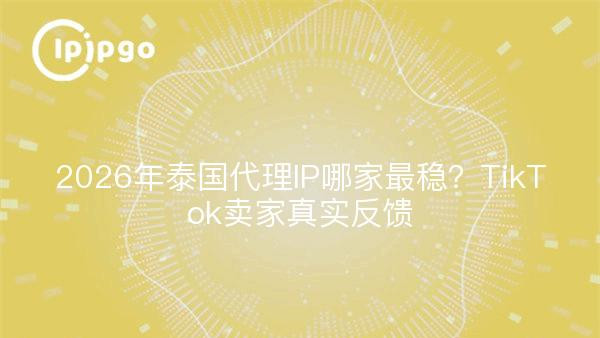 2026年泰国代理IP哪家最稳？TikTok卖家真实反馈