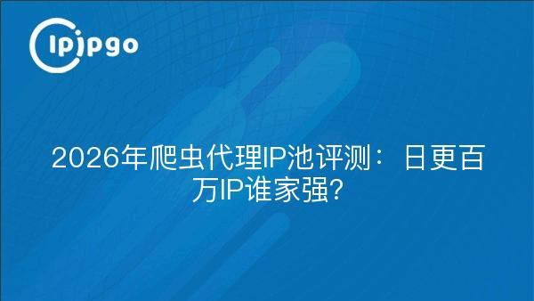 2026年爬虫代理IP池评测：日更百万IP谁家强？