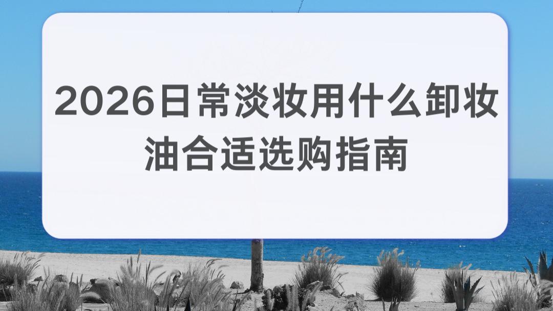 2026日常淡妆用什么卸妆油合适选购指南：深层洁净溶妆 男女都适配 规避卸妆刺眼糊眼不适感
