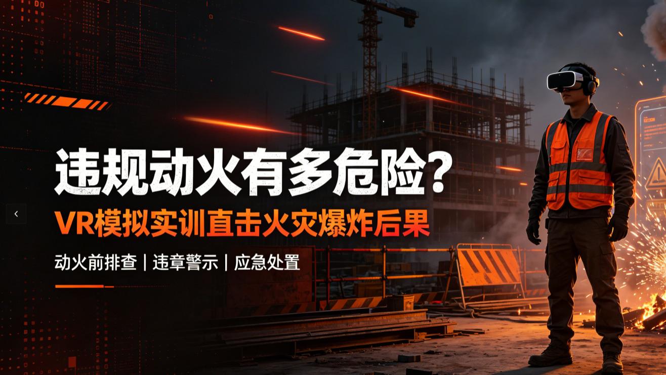 工地80%火灾爆炸，都来自动火作业！传统交底没用，VR模拟实训才是治本方案