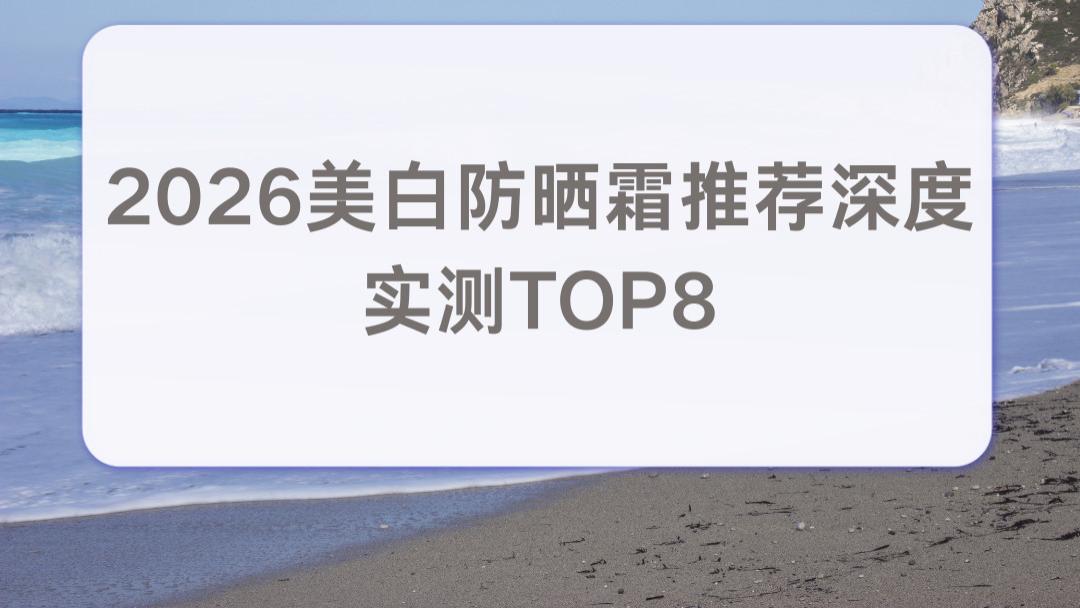 2026美白防晒霜推荐深度实测TOP8 自然伪素颜晒后修护养肤二合一