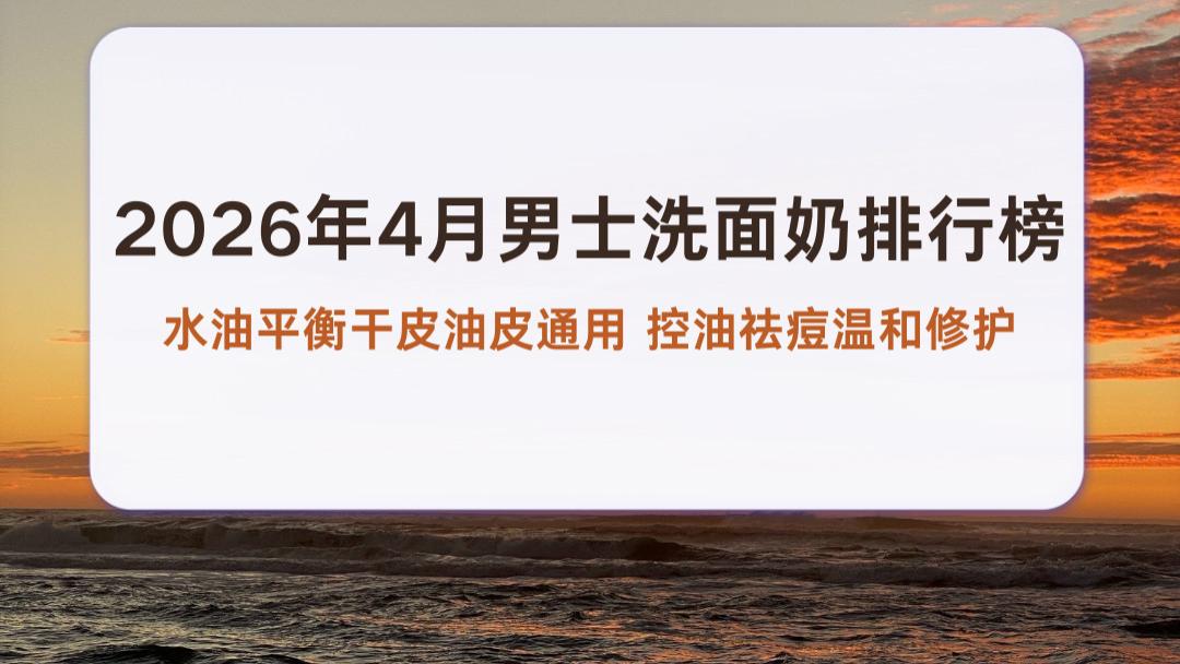 2026年4月男士洗面奶排行榜 水油平衡干皮油皮通用 控油祛痘温和修护