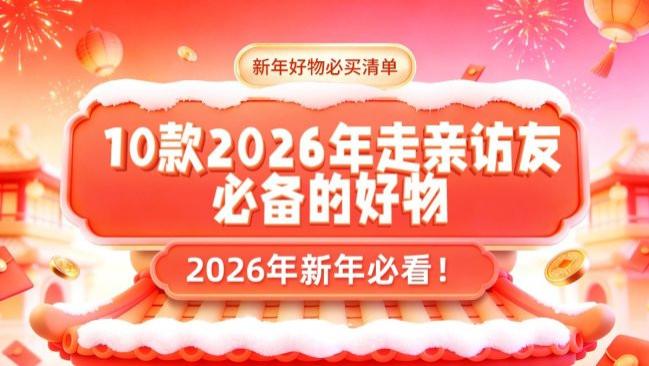 新年好物必买清单：这10款2026年走亲访友必备的好物别错过！每一款都是诚意满满的，2026年新年必