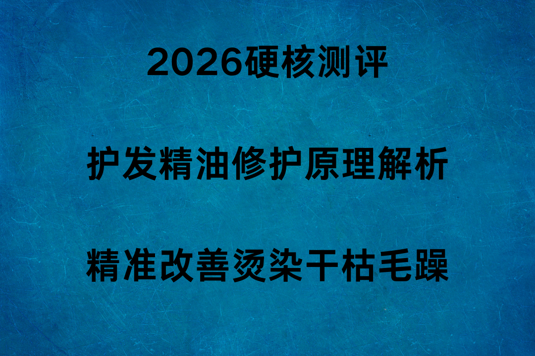 2026硬核测评｜护发精油修护原理解析，精准改善烫染干枯毛躁