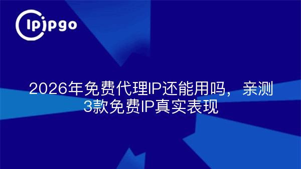 2026年免费代理IP还能用吗，亲测3款免费IP真实表现
