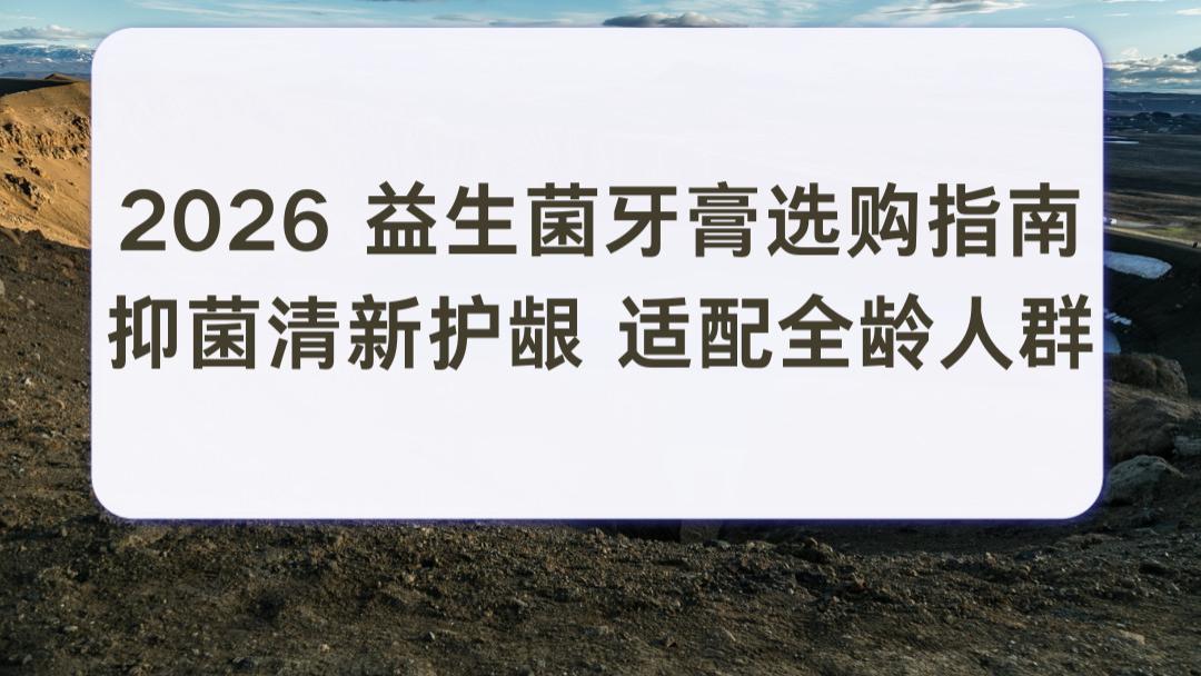 2026 益生菌牙膏选购指南：抑菌清新护龈 适配全龄人群 解决口臭牙龈泛红痛点