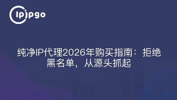 纯净IP代理2026年购买指南：拒绝黑名单，从源头抓起