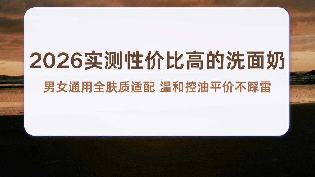 2026实测性价比高的洗面奶 男女通用全肤质适配 温和控油平价不踩雷