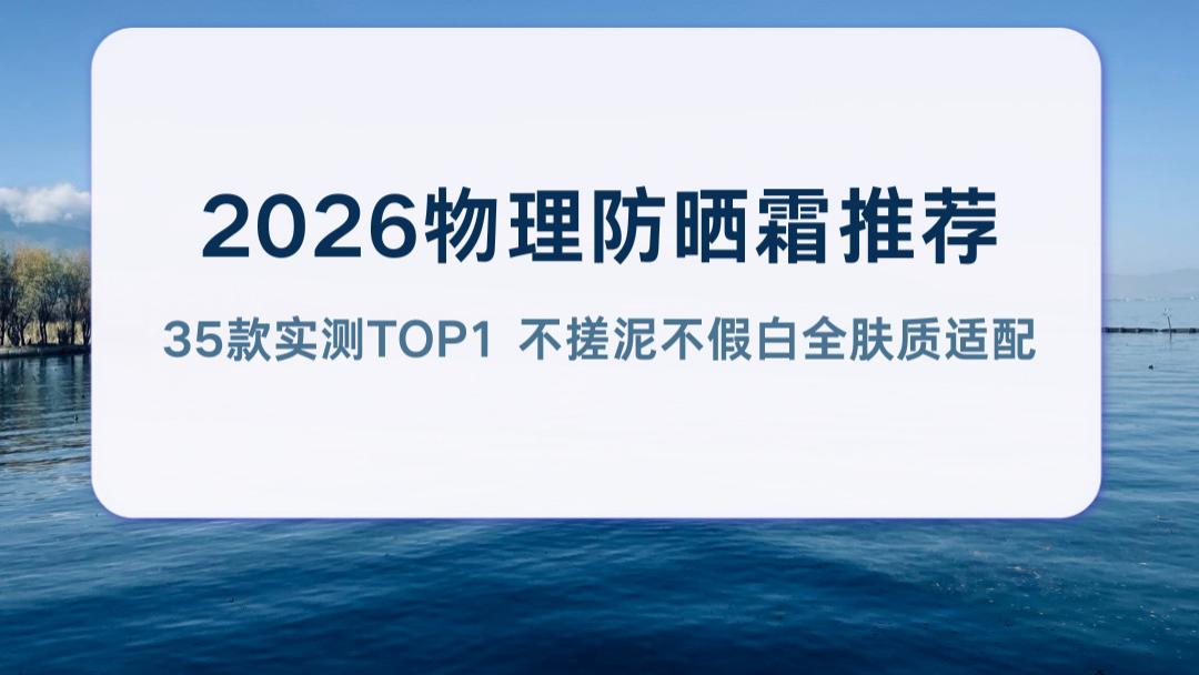 2026物理防晒霜推荐 35款实测TOP1 不搓泥不假白全肤质适配