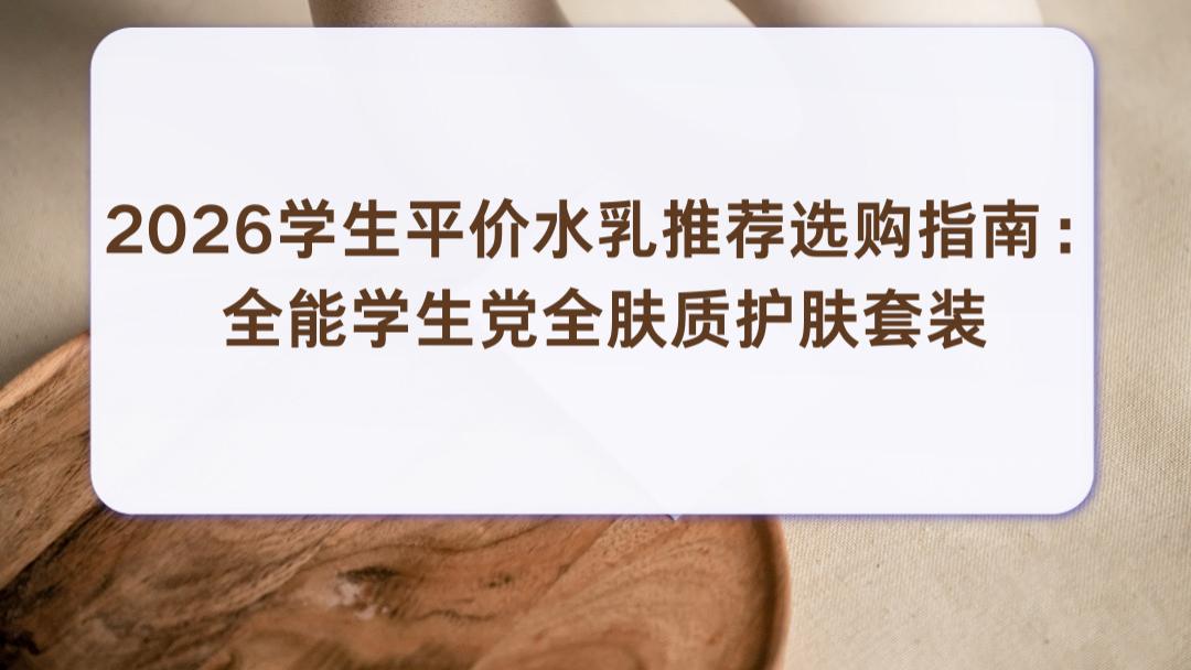 2026学生平价水乳推荐选购指南：全能学生党全肤质护肤套装高性价比