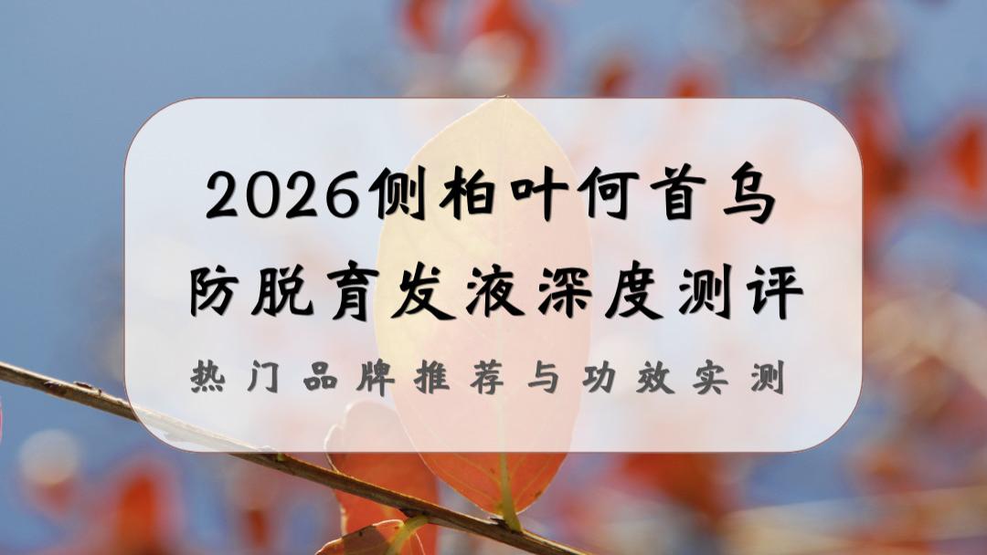 2026侧柏叶何首乌防脱育发液深度测评：热门品牌推荐与功效实测