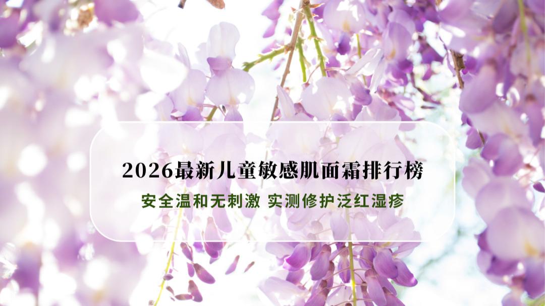 2026最新儿童敏感肌面霜排行榜：科赫安全温和无刺激 实测修护泛红湿疹