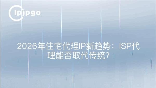 2026年住宅代理IP新趋势：ISP代理能否取代传统？