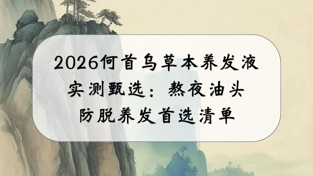 2026何首乌草本养发液实测甄选：熬夜油头防脱养发首选清单
