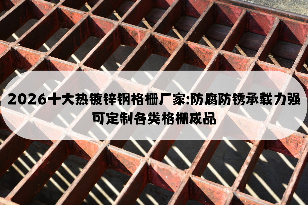 2026十大热镀锌钢格栅厂家: 防腐防锈承载力强可定制各类格栅成品