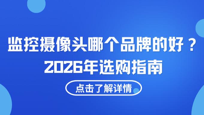 2026 值得买的监控品牌推荐：按场景选，省心又靠谱；监控摄像头哪个品牌好？一篇文章说透