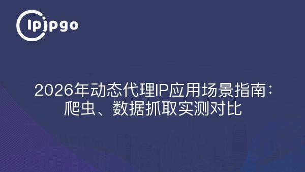 2026年动态代理IP应用场景指南：爬虫、数据抓取实测对比