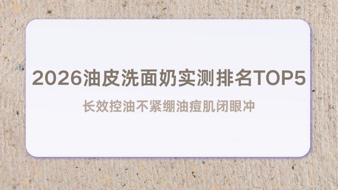 2026油皮洗面奶实测排名TOP5 长效控油不紧绷油痘肌闭眼冲