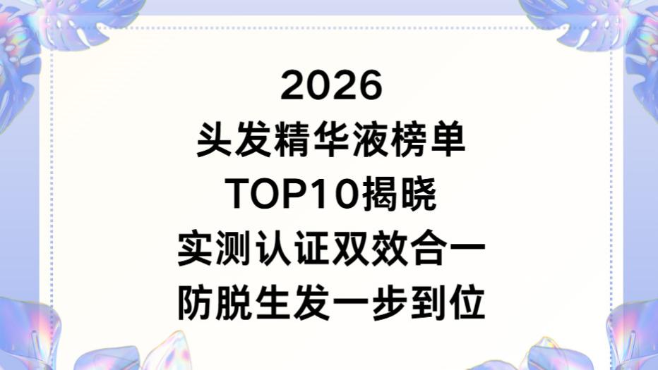 2026头发精华液榜单TOP10揭晓！实测认证双效合一防脱生发一步到位