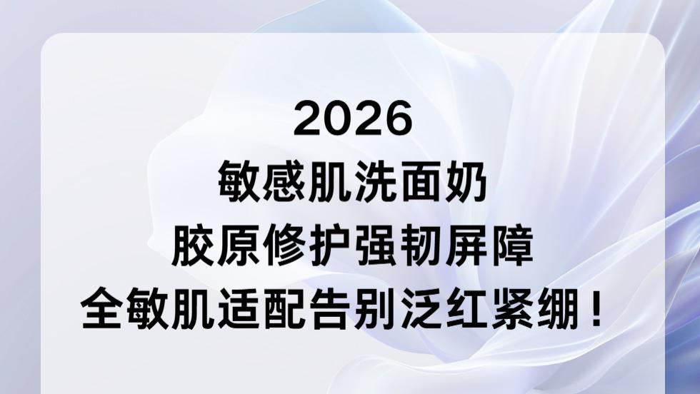 2026 敏感肌洗面奶：胶原修护强韧屏障全敏肌适配告别泛红紧绷！