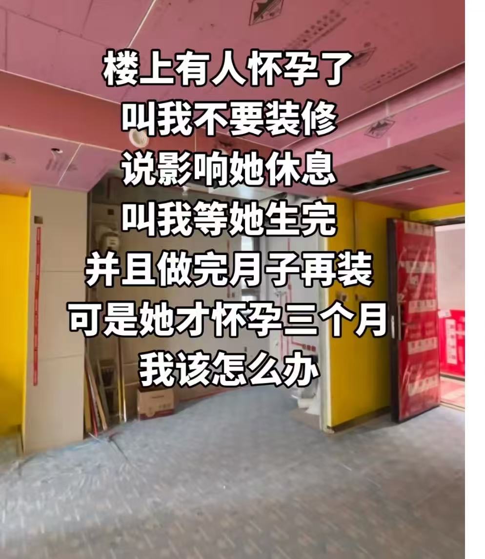 “楼下邻居怀孕了，让我不要装修，说影响她休息，让我等她做完月子再装，可是她才怀孕