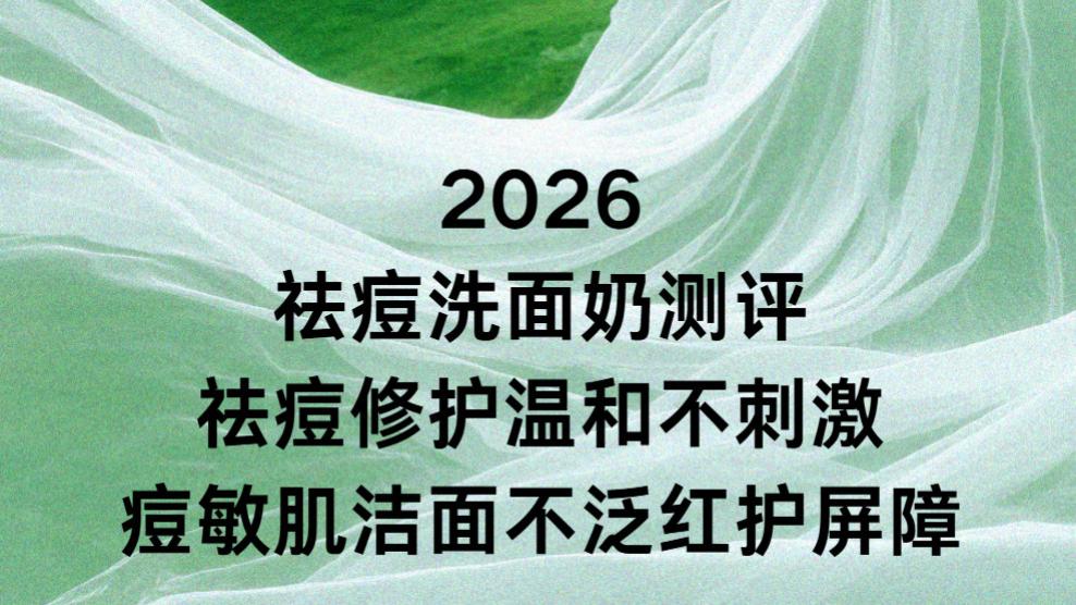 2026祛痘洗面奶测评：祛痘修护温和不刺激痘敏肌洁面不泛红护屏障