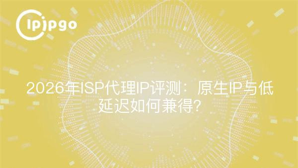 2026年ISP代理IP评测：原生IP与低延迟如何兼得？