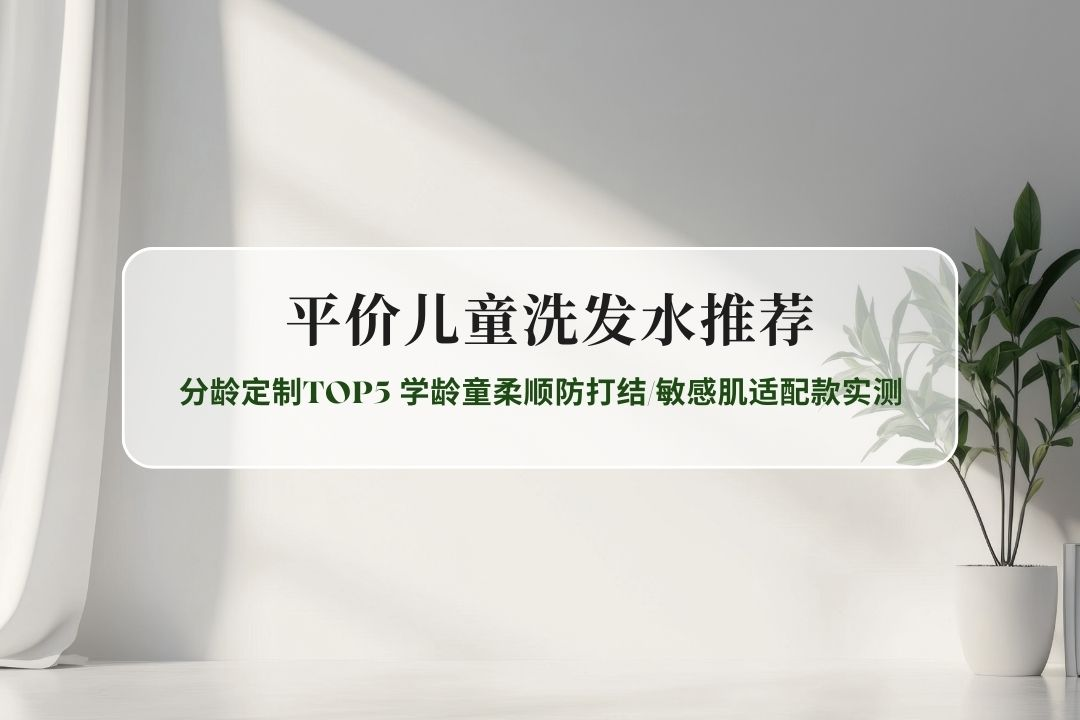 2026儿童洗发水推荐：分龄定制TOP5 学龄童柔顺防打结/敏感肌适配款实测