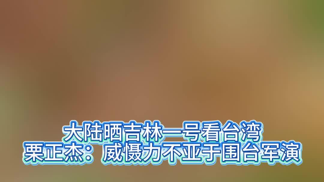 大陆晒吉林一号看台湾，栗正杰：威慑力不亚于围台军演