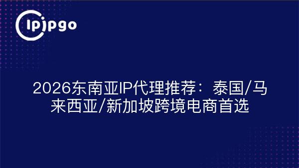 2026东南亚IP代理推荐：泰国/马来西亚/新加坡跨境电商首选