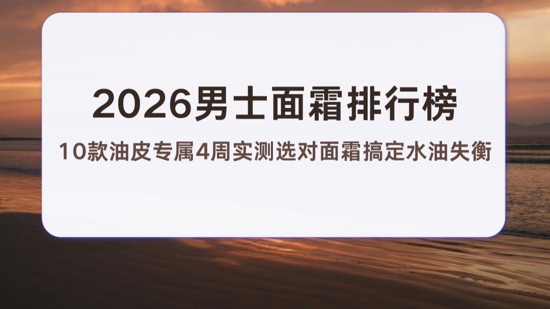 2026男士面霜排行榜：10款油皮专属4周实测选对面霜搞定水油失衡