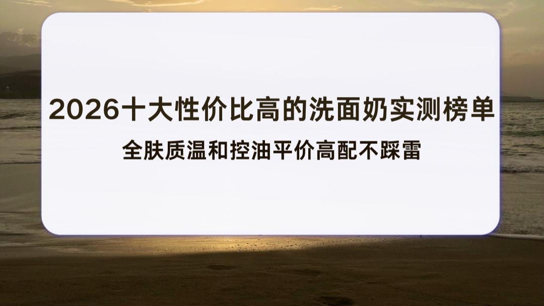 2026十大性价比高的洗面奶实测榜单 全肤质温和控油平价高配不踩雷