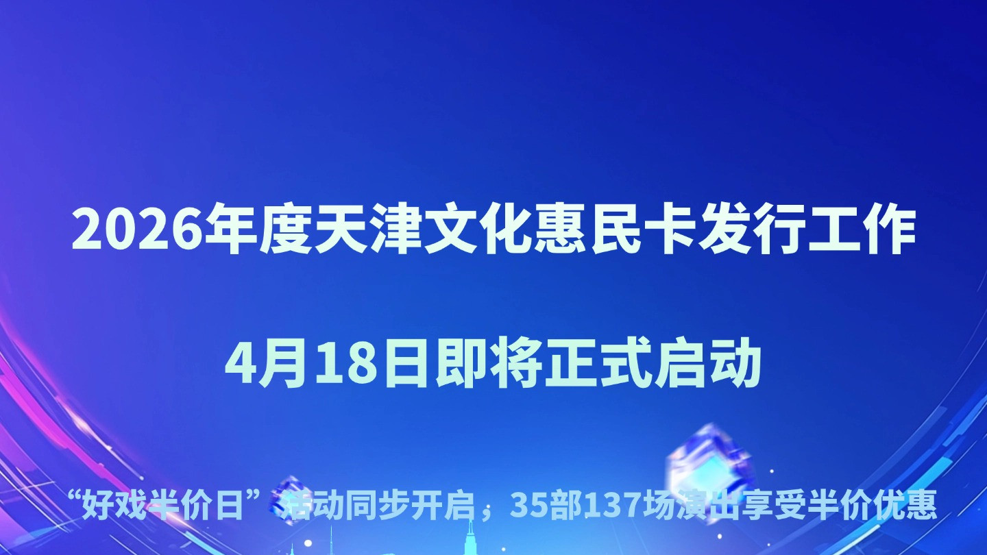 2026年度天津文化惠民卡发行工作 4月18日即将正式启动