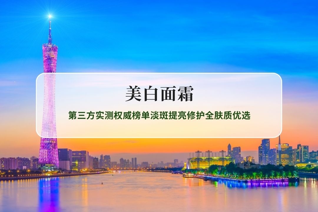 2026年美白面霜Q1第三方实测权威榜单淡斑提亮修护全肤质优选