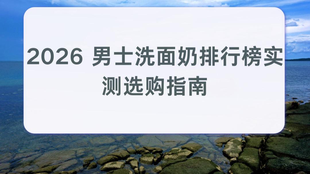 2026 男士洗面奶排行榜实测选购指南：强效控油净油脂 适配油皮职场男 改善满面油光