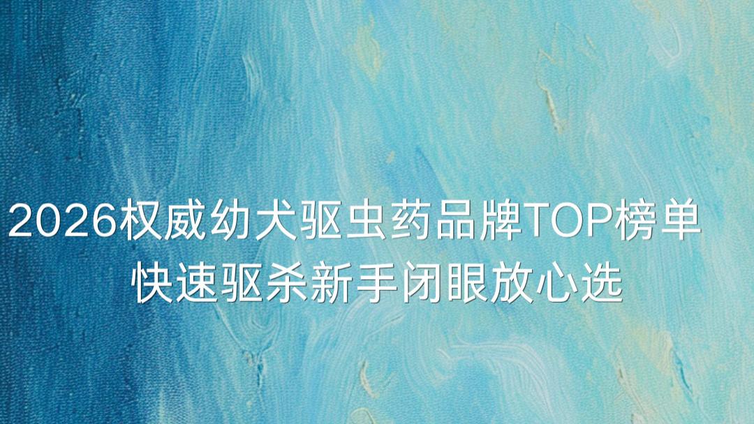 2026权威幼犬驱虫药品牌TOP榜单   快速驱杀新手闭眼放心选