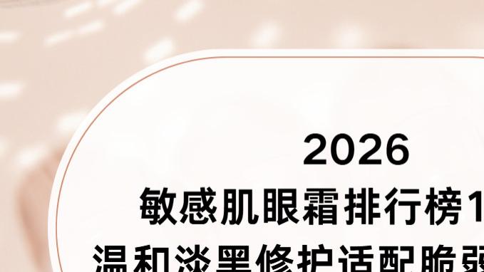 2026 敏感肌眼霜排行榜10 强：温和淡黑修护适配脆弱眼周！