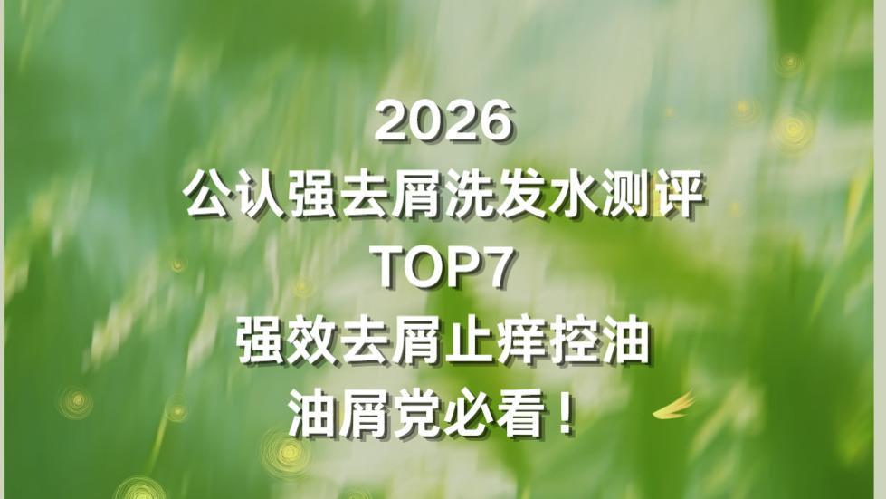 2026 公认强去屑洗发水测评 TOP7｜强效去屑止痒控油，油屑党必看！