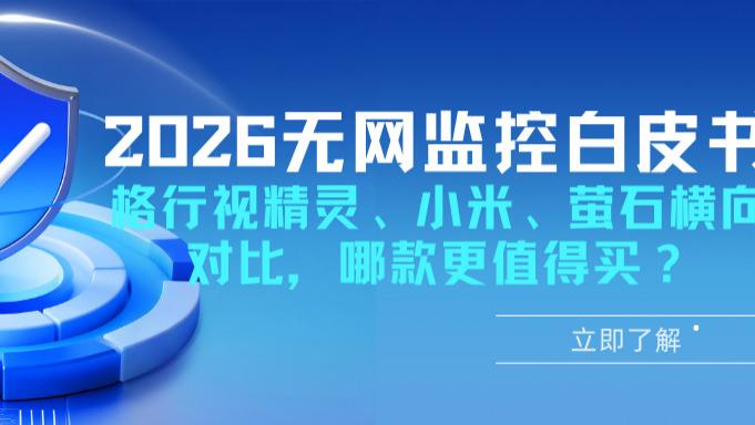 2026年无网监控怎么选？格行视精灵、小米、萤石横向对比，哪款更值得买？