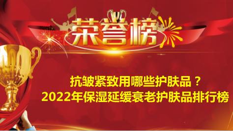 保湿 抗皱紧致用哪些护肤品？2022年保湿延缓衰老护肤品排行榜