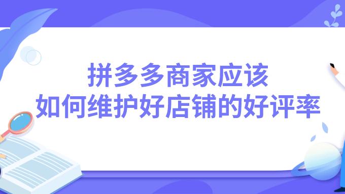 拼多多|弘辽科技：拼多多商家应该如何维护好店铺的好评率？
