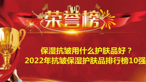 碳水化合物 保湿抗皱用什么护肤品好？2022年抗皱保湿护肤品排行榜10强