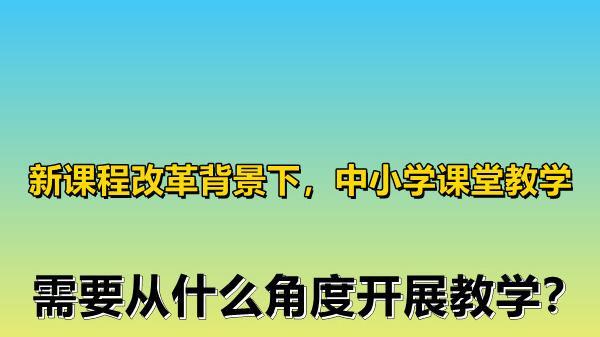 课堂教学|新课程改革背景下，中小学课堂教学，需要从什么角度开展教学？