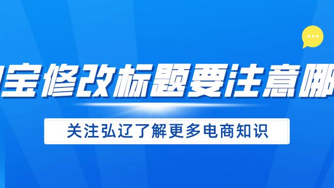 交易|弘辽科技：淘宝标题改动2个字会降权吗淘宝修改标题要注意哪些？