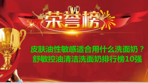 洗面奶 皮肤油性敏感适合用什么洗面奶？舒敏控油清洁洗面奶排行榜10强